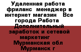 Удаленная работа, фриланс, менеджер в интернет-магазин - Все города Работа » Дополнительный заработок и сетевой маркетинг   . Мурманская обл.,Мурманск г.